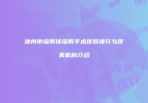池州市缩阴球缩阴手术医院排行与医美机构介绍