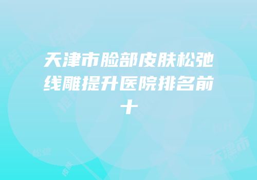 天津市脸部皮肤松弛线雕提升医院排名前十