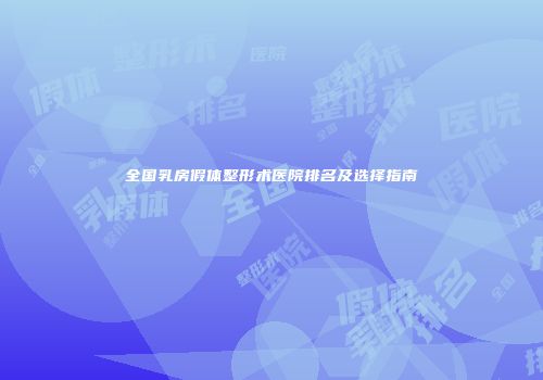 全国乳房假体整形术医院排名及选择指南