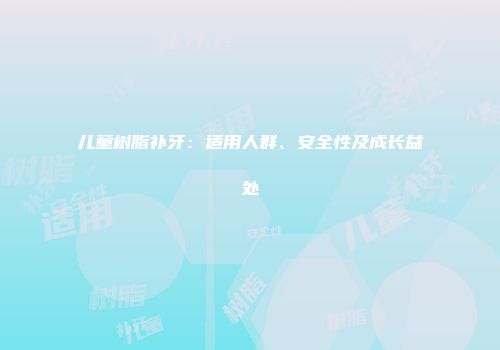 儿童树脂补牙：适用人群、安全性及成长益处