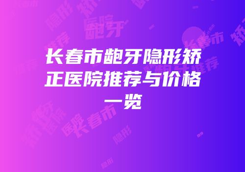 长春市龅牙隐形矫正医院推荐与价格一览