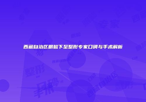 西藏自治区眼睑下至整形专家口碑与手术解析