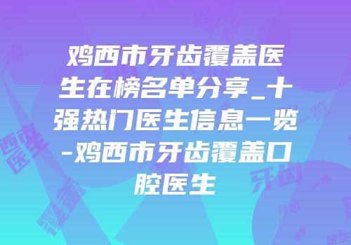 鸡西市牙齿覆盖医生在榜名单分享_十强热门医生信息一览-鸡西市牙齿覆盖口腔医生