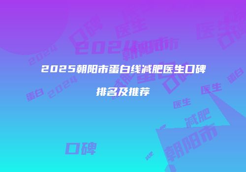 2025朝阳市蛋白线减肥医生口碑排名及推荐