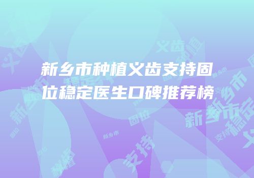 新乡市种植义齿支持固位稳定医生口碑推荐榜