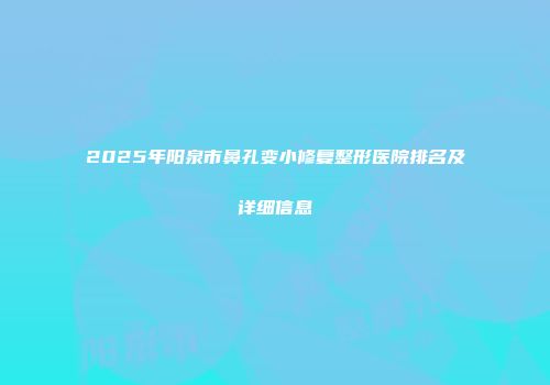 2025年阳泉市鼻孔变小修复整形医院排名及详细信息