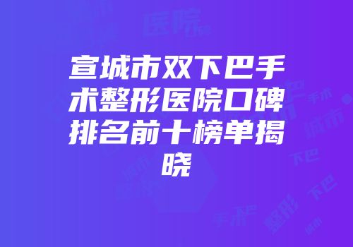 宣城市双下巴手术整形医院口碑排名前十榜单揭晓