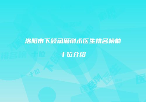 洛阳市下颌角磨削术医生排名榜前十位介绍