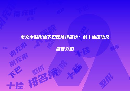 南充市整形垫下巴医院排名榜：前十佳医院及名医介绍