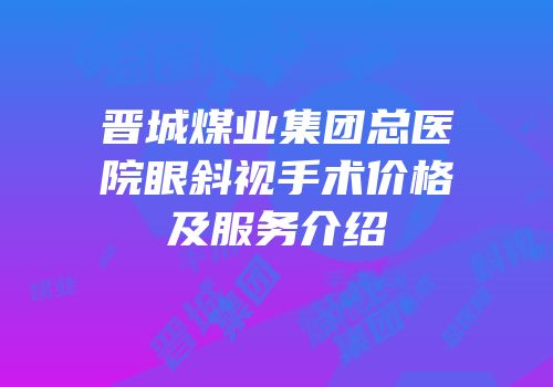 晋城煤业集团总医院眼斜视手术价格及服务介绍