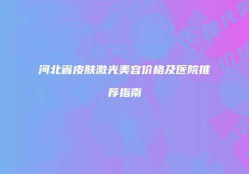 河北省皮肤激光美容价格及医院推荐指南