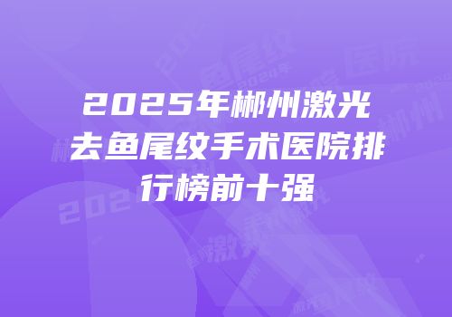 2025年郴州激光去鱼尾纹手术医院排行榜前十强