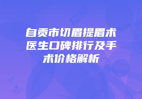 自贡市切眉提眉术医生口碑排行及手术价格解析