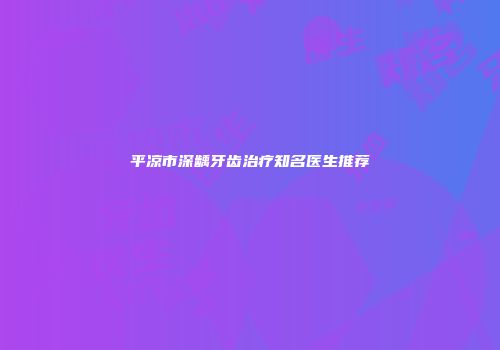 平凉市深龋牙齿治疗知名医生推荐