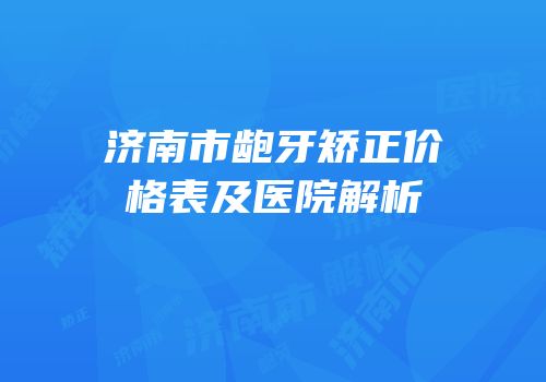 济南市龅牙矫正价格表及医院解析