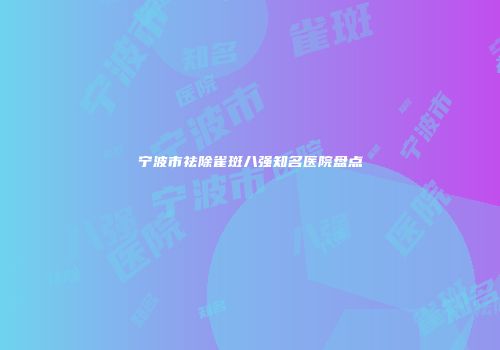 宁波市祛除雀斑八强知名医院盘点