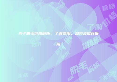 光子脱毛价格解析：了解费用、趋势及推荐医院
