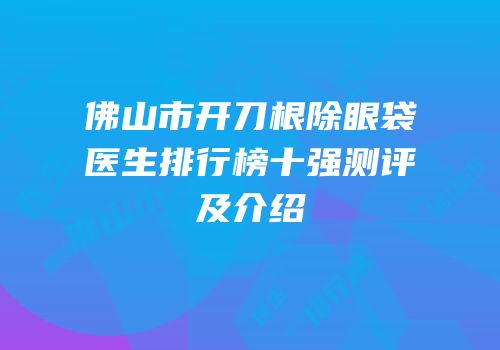 佛山市开刀根除眼袋医生排行榜十强测评及介绍