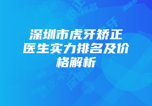 深圳市虎牙矫正医生实力排名及价格解析