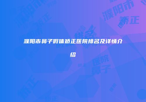 濮阳市鼻子假体矫正医院排名及详情介绍