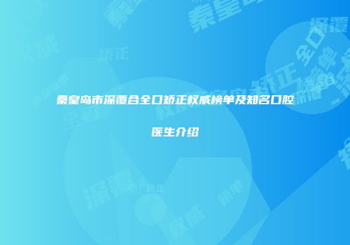 秦皇岛市深覆合全口矫正权威榜单及知名口腔医生介绍