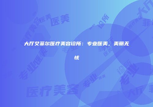 大厅艾菲尔医疗美容诊所：专业医美，美丽无忧