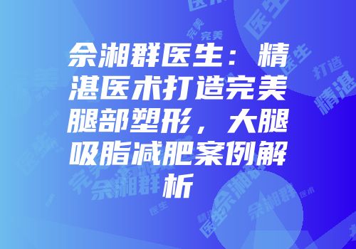 佘湘群医生：精湛医术打造完美腿部塑形，大腿吸脂减肥案例解析