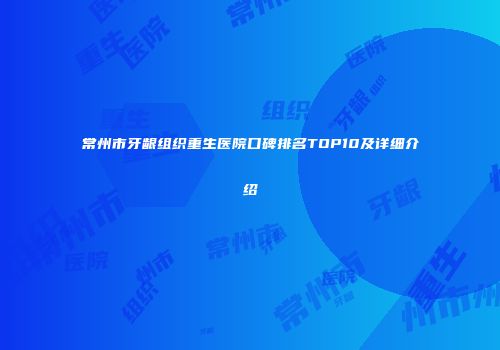 常州市牙龈组织重生医院口碑排名TOP10及详细介绍