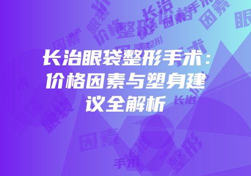 长治眼袋整形手术：价格因素与塑身建议全解析