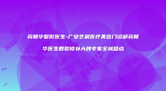 蒋朝华整形医生-广安艺晨医疗美容门诊部蒋朝华医生唇裂修补大牌专家全城盘点