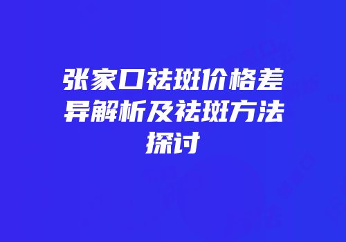 张家口祛斑价格差异解析及祛斑方法探讨