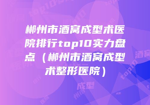 郴州市酒窝成型术医院排行top10实力盘点（郴州市酒窝成型术整形医院）