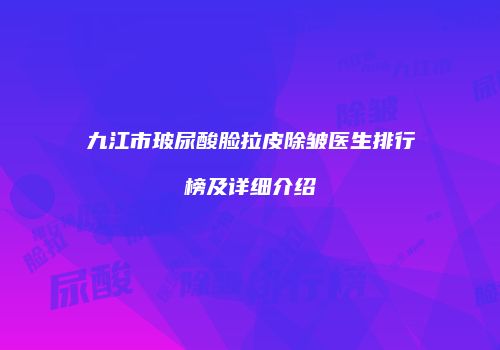 九江市玻尿酸脸拉皮除皱医生排行榜及详细介绍