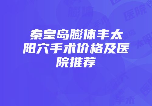 秦皇岛膨体丰太阳穴手术价格及医院推荐
