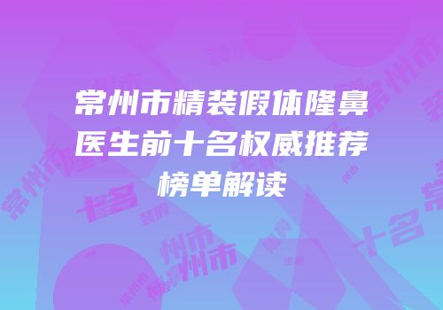 常州市精装假体隆鼻医生前十名权威推荐榜单解读