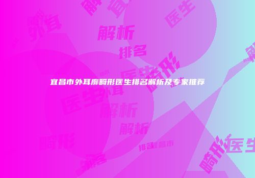 宜昌市外耳廓畸形医生排名解析及专家推荐