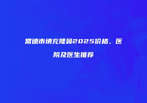 常德市填充隆鼻2025价格、医院及医生推荐