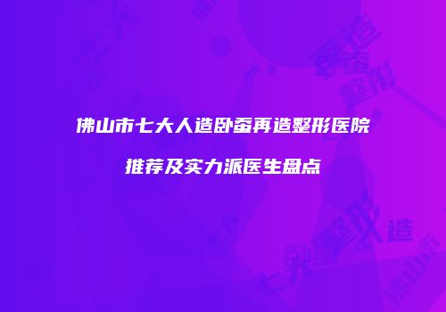 佛山市七大人造卧蚕再造整形医院推荐及实力派医生盘点