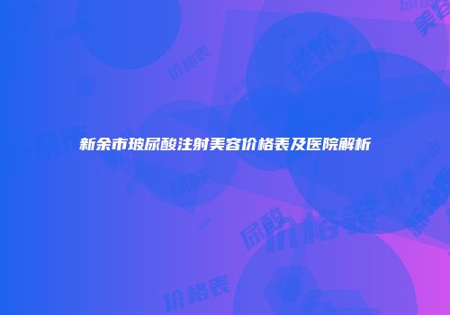新余市玻尿酸注射美容价格表及医院解析