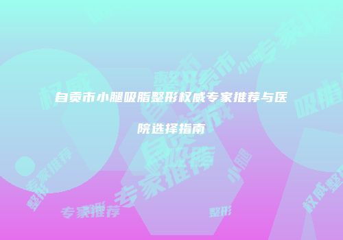 自贡市小腿吸脂整形权威专家推荐与医院选择指南