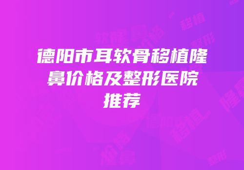 德阳市耳软骨移植隆鼻价格及整形医院推荐