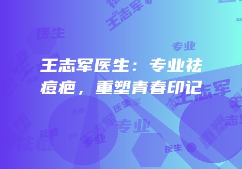 王志军医生：专业祛痘疤，重塑青春印记
