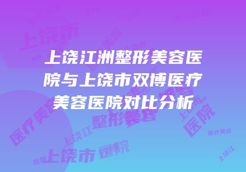 上饶江洲整形美容医院与上饶市双博医疗美容医院对比分析