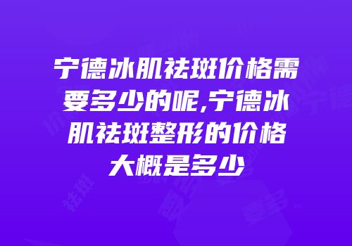 宁德冰肌祛斑价格需要多少的呢,宁德冰肌祛斑整形的价格大概是多少