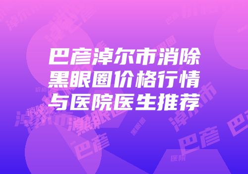 巴彦淖尔市消除黑眼圈价格行情与医院医生推荐