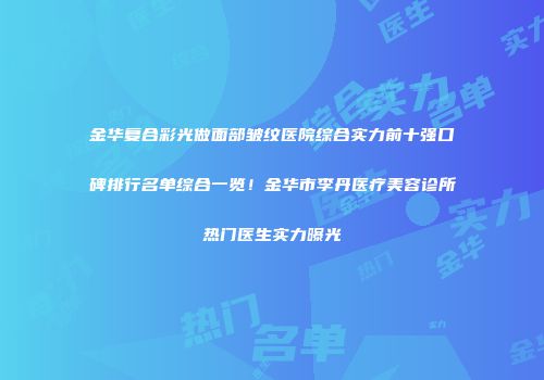 金华复合彩光做面部皱纹医院综合实力前十强口碑排行名单综合一览！金华市李丹医疗美容诊所热门医生实力曝光