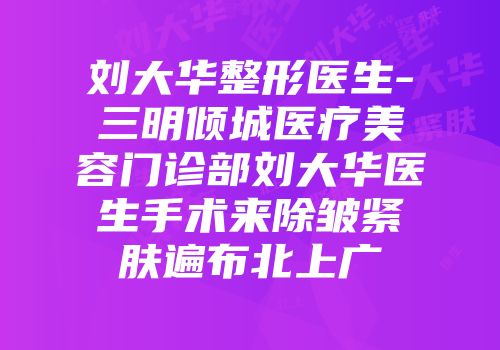 刘大华整形医生-三明倾城医疗美容门诊部刘大华医生手术来除皱紧肤遍布北上广