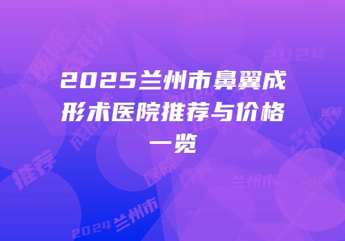 2025兰州市鼻翼成形术医院推荐与价格一览
