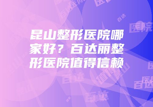 昆山整形医院哪家好？百达丽整形医院值得信赖