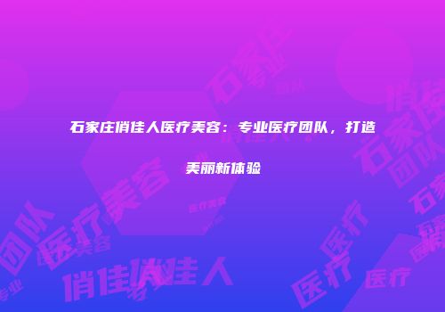 石家庄俏佳人医疗美容：专业医疗团队，打造美丽新体验